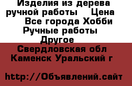 Изделия из дерева ручной работы  › Цена ­ 1 - Все города Хобби. Ручные работы » Другое   . Свердловская обл.,Каменск-Уральский г.